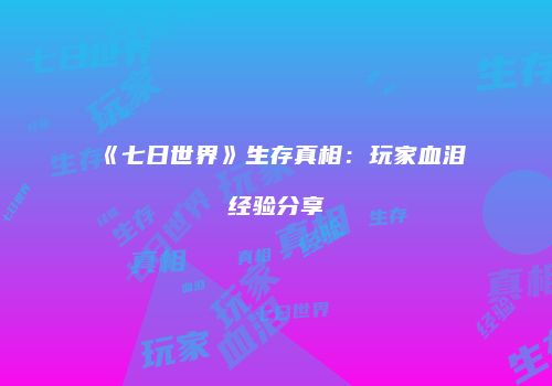 《七日世界》生存真相：玩家血泪经验分享