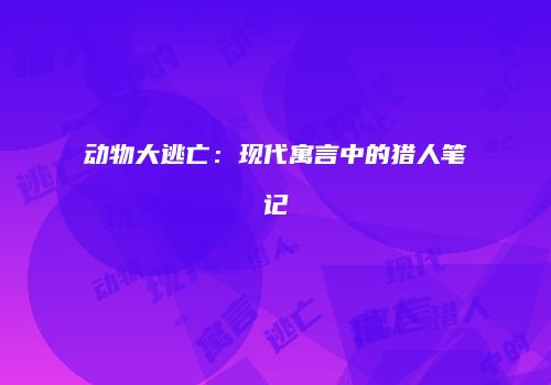 动物大逃亡：现代寓言中的猎人笔记