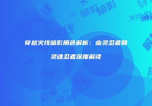 穿越火线暗影角色解析：幽灵忍者和灵魂忍者深度解读