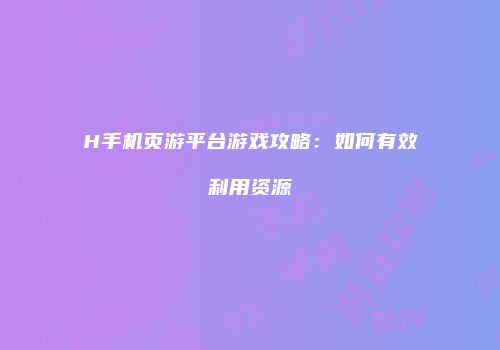 H手机页游平台游戏攻略：如何有效利用资源