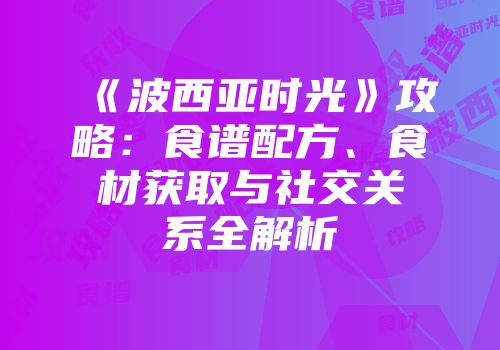 《波西亚时光》攻略：食谱配方、食材获取与社交关系全解析