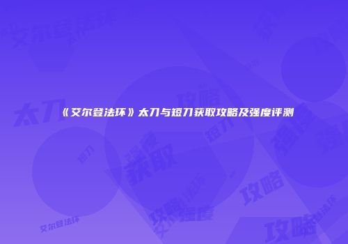 《艾尔登法环》太刀与短刀获取攻略及强度评测
