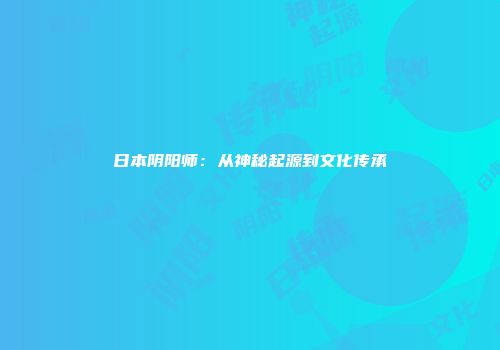 日本阴阳师：从神秘起源到文化传承