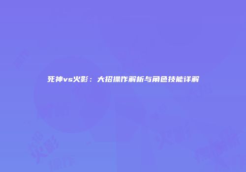 死神vs火影：大招操作解析与角色技能详解
