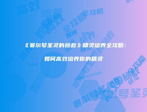 《赛尔号圣灵的拯救》精灵培养全攻略：如何高效培养你的精灵