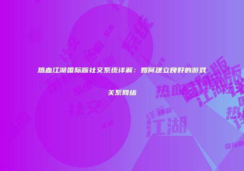 热血江湖国际版社交系统详解:如何建立良好的游戏关系网络