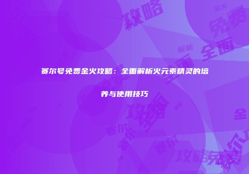 赛尔号免费金火攻略：全面解析火元素精灵的培养与使用技巧