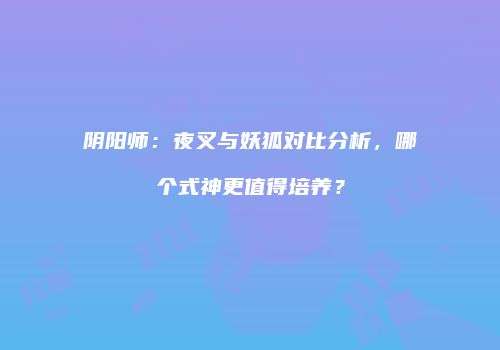 阴阳师：夜叉与妖狐对比分析，哪个式神更值得培养？