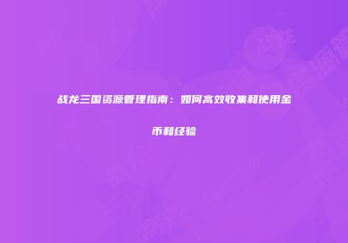 战龙三国资源管理指南：如何高效收集和使用金币和经验