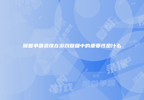 魔兽争霸录像在游戏复盘中的重要性是什么