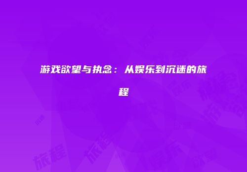 游戏欲望与执念：从娱乐到沉迷的旅程