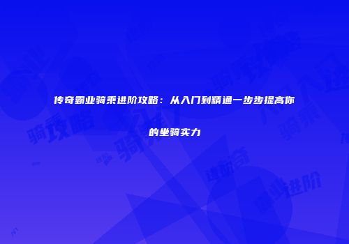传奇霸业骑乘进阶攻略：从入门到精通一步步提高你的坐骑实力