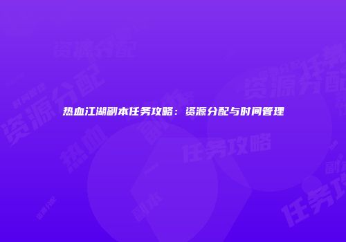 热血江湖副本任务攻略：资源分配与时间管理