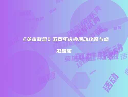 《英雄联盟》五周年庆典活动攻略与盛况回顾