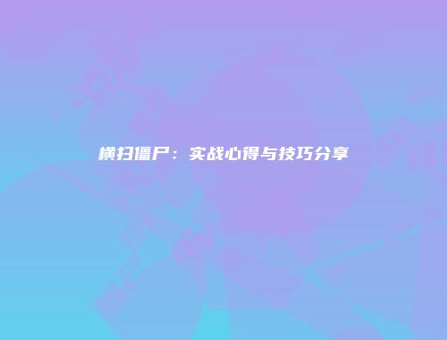 横扫僵尸：实战心得与技巧分享