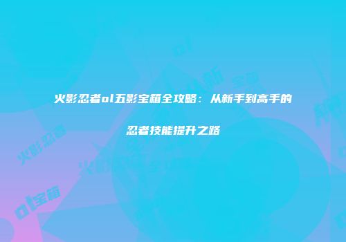 火影忍者ol五影宝箱全攻略：从新手到高手的忍者技能提升之路
