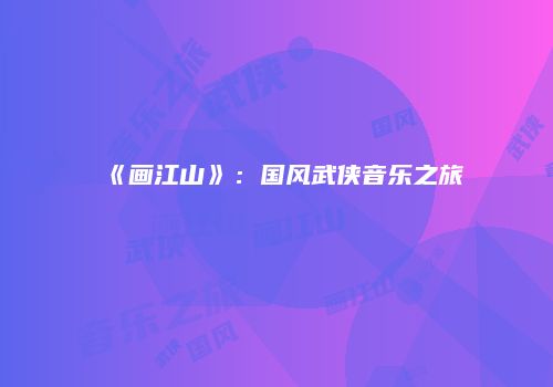 《画江山》：国风武侠音乐之旅