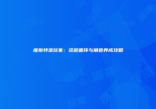维斯特洛玩家：资源循环与角色养成攻略