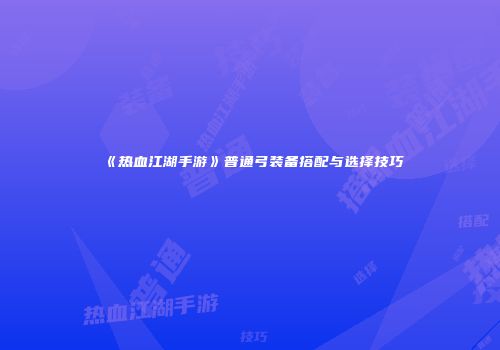 《热血江湖手游》普通弓装备搭配与选择技巧