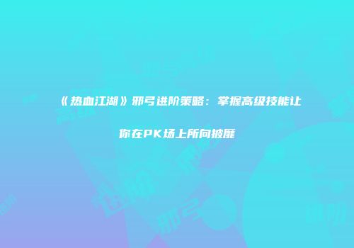 《热血江湖》邪弓进阶策略：掌握高级技能让你在PK场上所向披靡