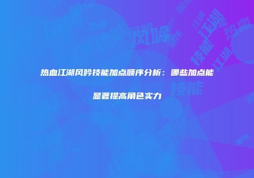 热血江湖风吟技能加点顺序分析：哪些加点能显著提高角色实力
