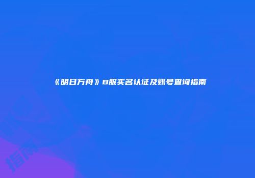 《明日方舟》B服实名认证及账号查询指南