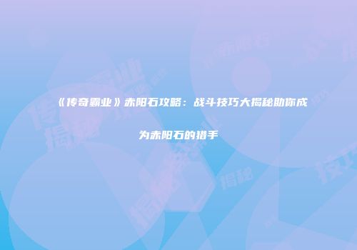 《传奇霸业》赤阳石攻略：战斗技巧大揭秘助你成为赤阳石的猎手