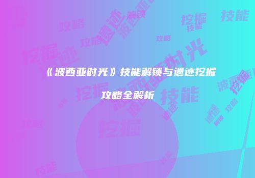 《波西亚时光》技能解锁与遗迹挖掘攻略全解析