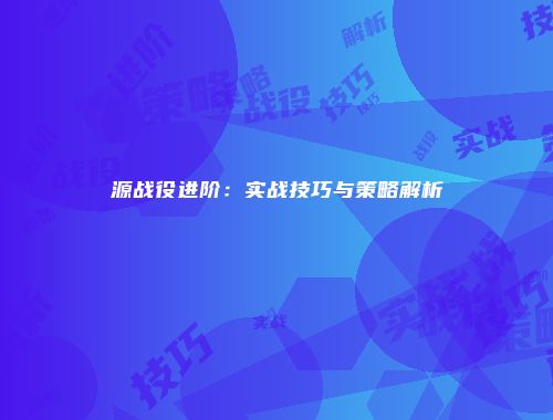 源战役进阶：实战技巧与策略解析