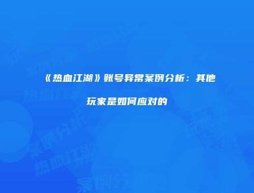 《热血江湖》账号异常案例分析：其他玩家是如何应对的