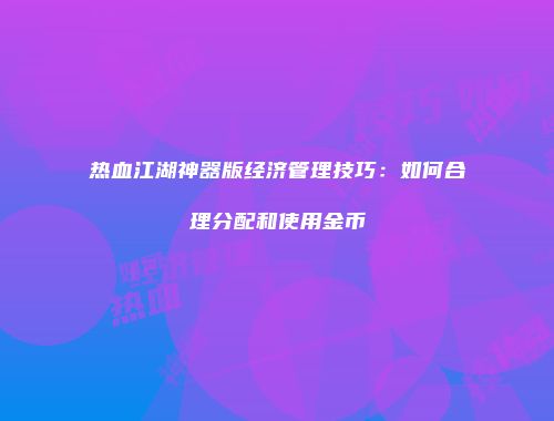 热血江湖神器版经济管理技巧：如何合理分配和使用金币