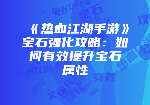 《热血江湖手游》宝石强化攻略：如何有效提升宝石属性