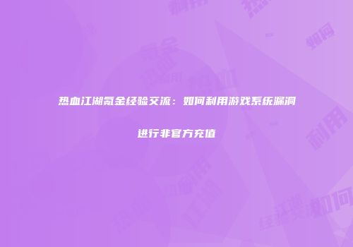 热血江湖氪金经验交流：如何利用游戏系统漏洞进行非官方充值