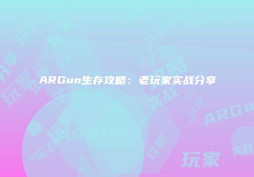 ARGun生存攻略：老玩家实战分享