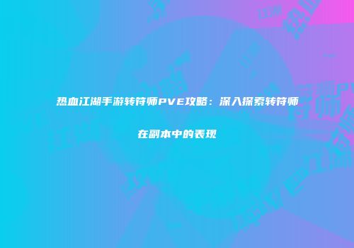 热血江湖手游转符师PVE攻略:深入探索转符师在副本中的表现