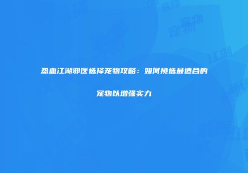 热血江湖邪医选择宠物攻略：如何挑选最适合的宠物以增强实力