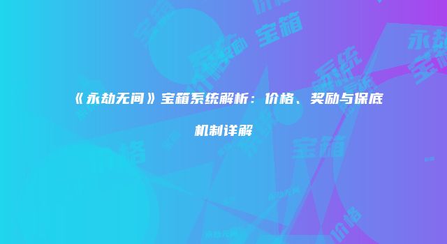 《永劫无间》宝箱系统解析：价格、奖励与保底机制详解