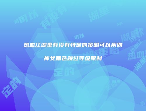 热血江湖里有没有特定的策略可以帮助神女角色跳过等级限制
