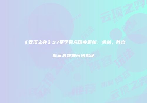 《云顶之弈》S7赛季巨龙国度解析：机制、阵容推荐与龙神玩法揭秘
