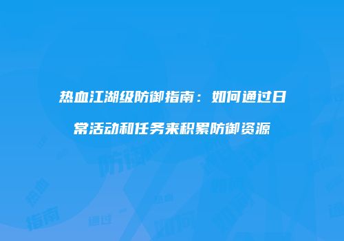 热血江湖级防御指南：如何通过日常活动和任务来积累防御资源