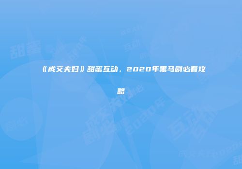 《成交夫妇》甜蜜互动，2020年黑马剧必看攻略