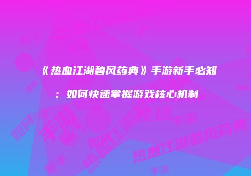 《热血江湖碧风药典》手游新手必知：如何快速掌握游戏核心机制