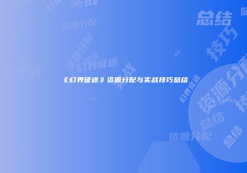 《幻界征途》资源分配与实战技巧总结