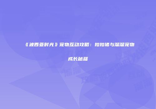 《波西亚时光》宠物互动攻略：扣扣猪与溜溜宠物成长秘籍