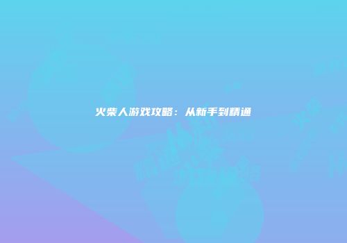 火柴人游戏攻略：从新手到精通