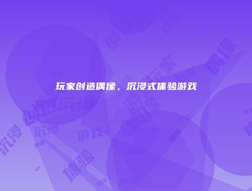 玩家创造偶像，沉浸式体验游戏
