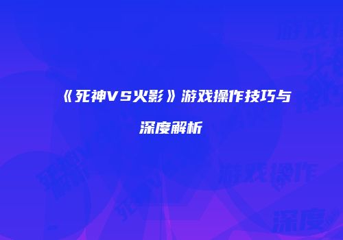《死神VS火影》游戏操作技巧与深度解析