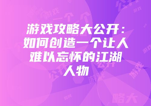 游戏攻略大公开：如何创造一个让人难以忘怀的江湖人物