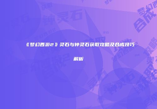 《梦幻西游2》灵石与钟灵石获取攻略及合成技巧解析