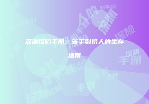 深渊探险手册：新手到猎人的生存指南
